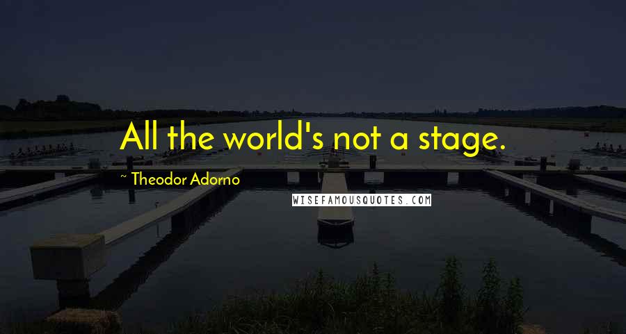 Theodor Adorno Quotes: All the world's not a stage.