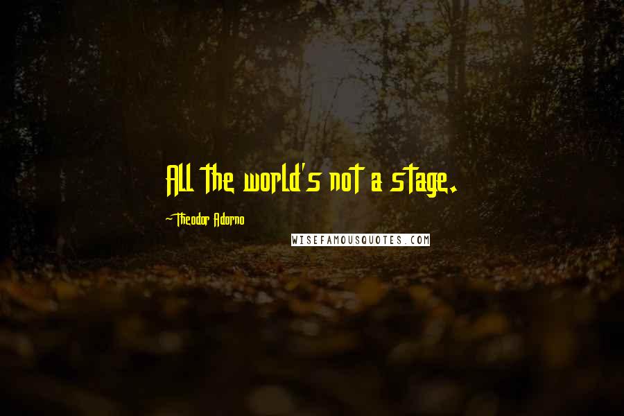 Theodor Adorno Quotes: All the world's not a stage.