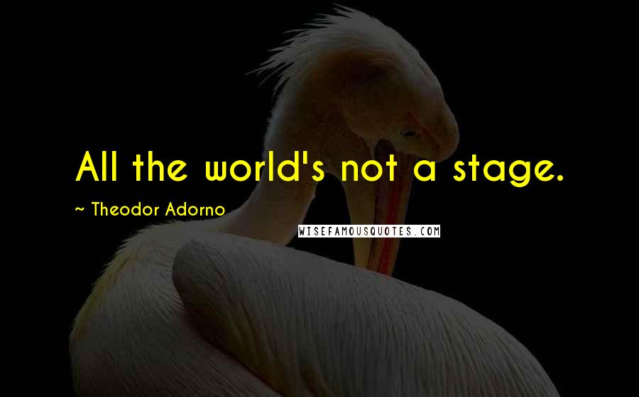 Theodor Adorno Quotes: All the world's not a stage.