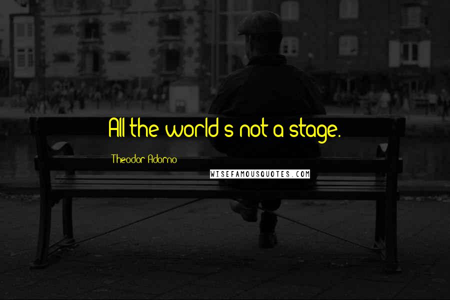 Theodor Adorno Quotes: All the world's not a stage.