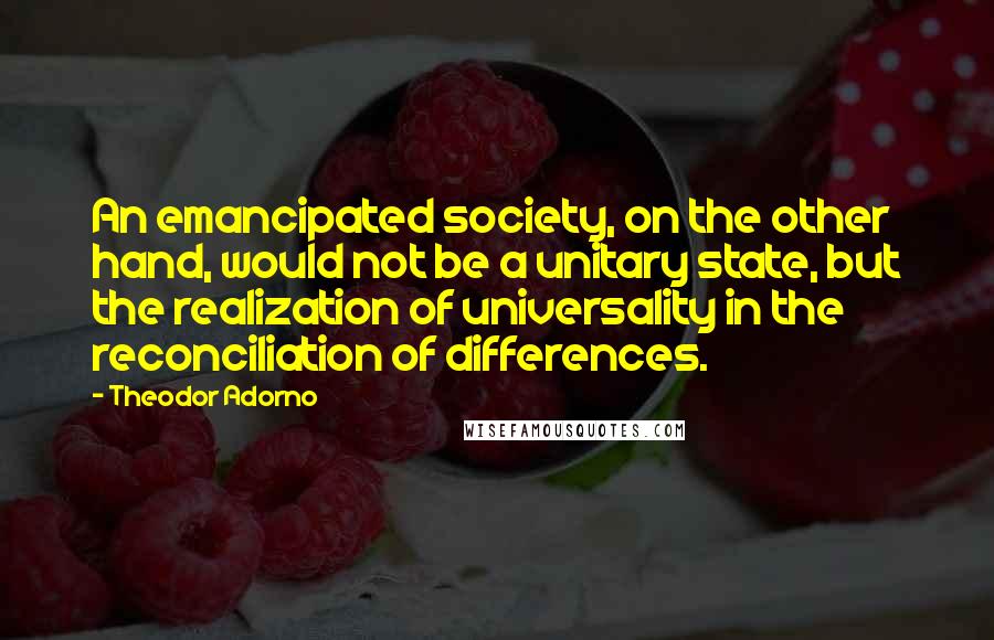 Theodor Adorno Quotes: An emancipated society, on the other hand, would not be a unitary state, but the realization of universality in the reconciliation of differences.