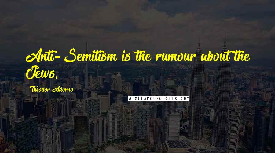 Theodor Adorno Quotes: Anti-Semitism is the rumour about the Jews.