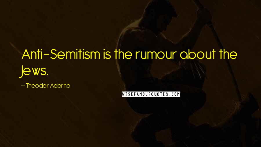 Theodor Adorno Quotes: Anti-Semitism is the rumour about the Jews.