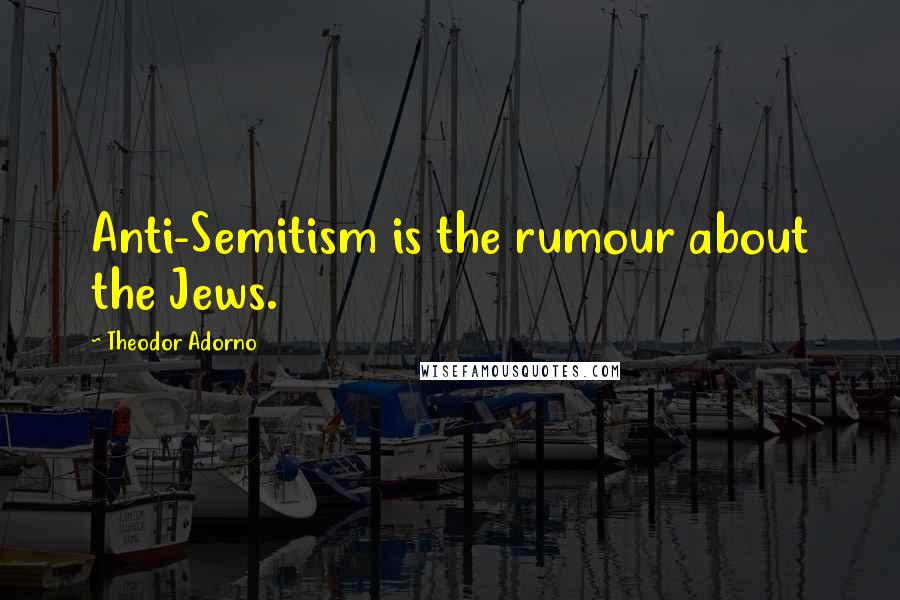 Theodor Adorno Quotes: Anti-Semitism is the rumour about the Jews.