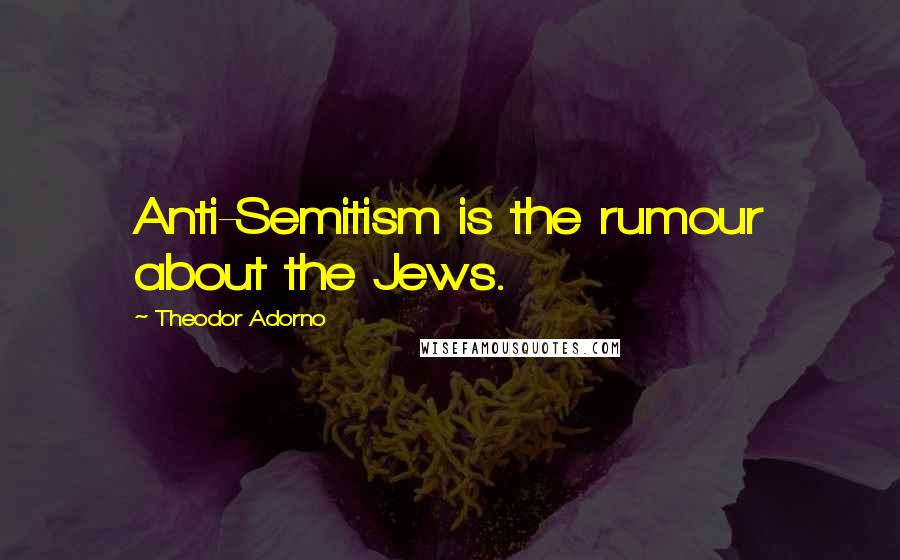 Theodor Adorno Quotes: Anti-Semitism is the rumour about the Jews.