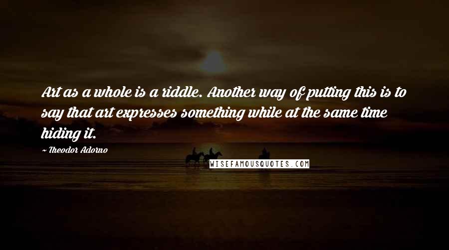 Theodor Adorno Quotes: Art as a whole is a riddle. Another way of putting this is to say that art expresses something while at the same time hiding it.
