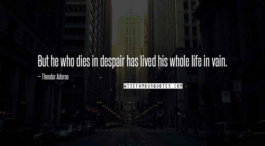 Theodor Adorno Quotes: But he who dies in despair has lived his whole life in vain.