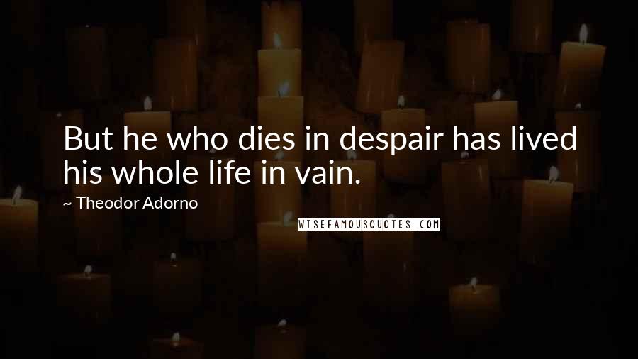 Theodor Adorno Quotes: But he who dies in despair has lived his whole life in vain.