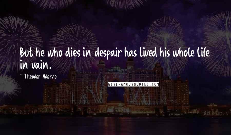 Theodor Adorno Quotes: But he who dies in despair has lived his whole life in vain.