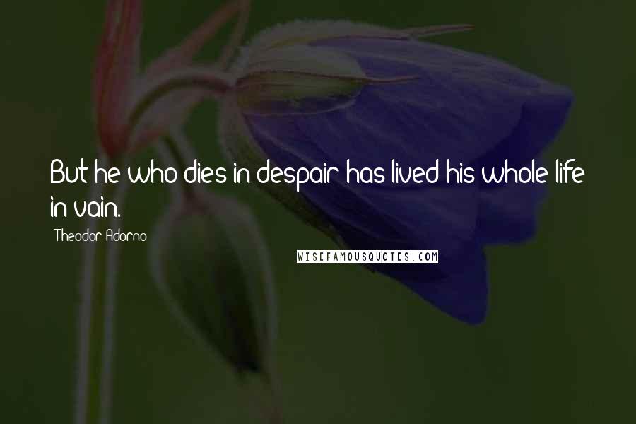 Theodor Adorno Quotes: But he who dies in despair has lived his whole life in vain.