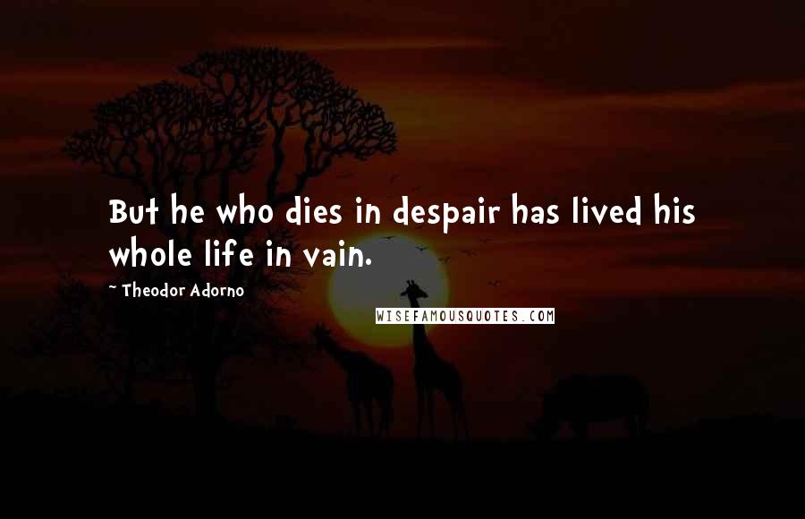 Theodor Adorno Quotes: But he who dies in despair has lived his whole life in vain.