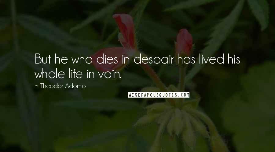 Theodor Adorno Quotes: But he who dies in despair has lived his whole life in vain.