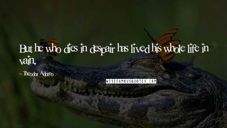 Theodor Adorno Quotes: But he who dies in despair has lived his whole life in vain.