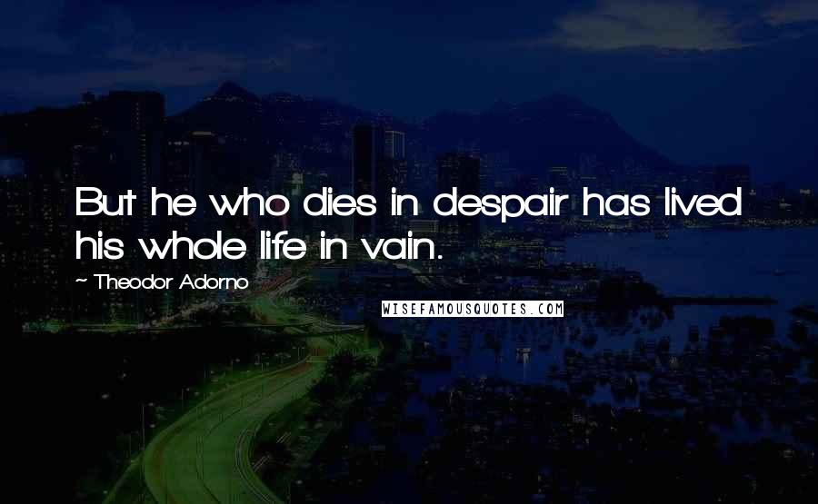 Theodor Adorno Quotes: But he who dies in despair has lived his whole life in vain.