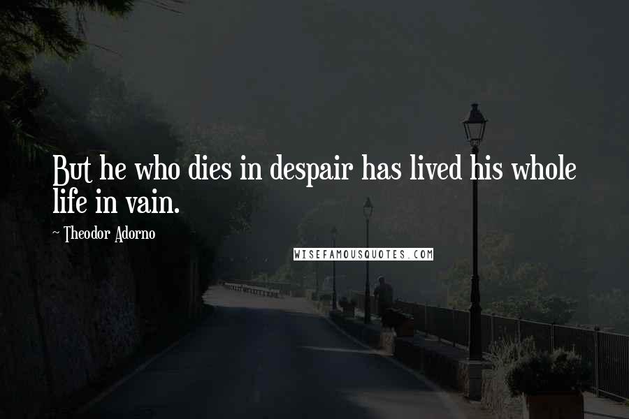 Theodor Adorno Quotes: But he who dies in despair has lived his whole life in vain.