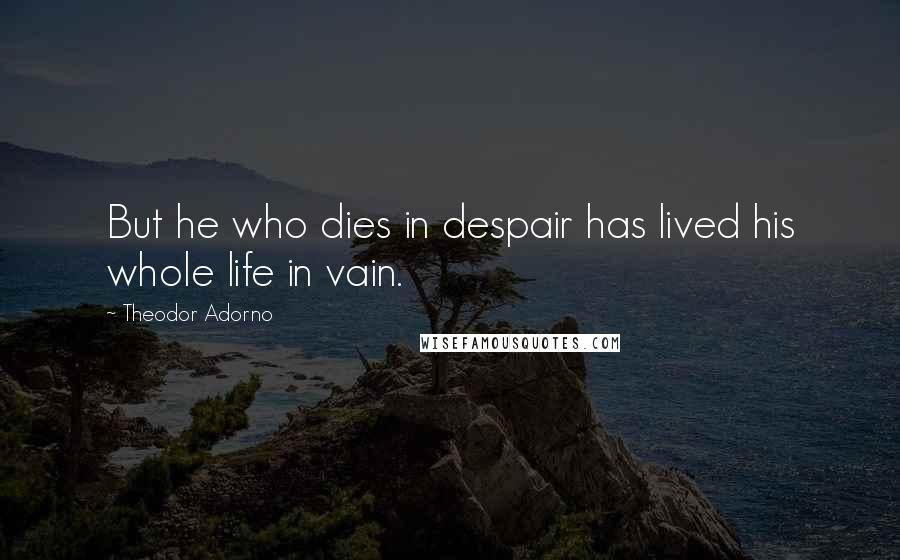 Theodor Adorno Quotes: But he who dies in despair has lived his whole life in vain.