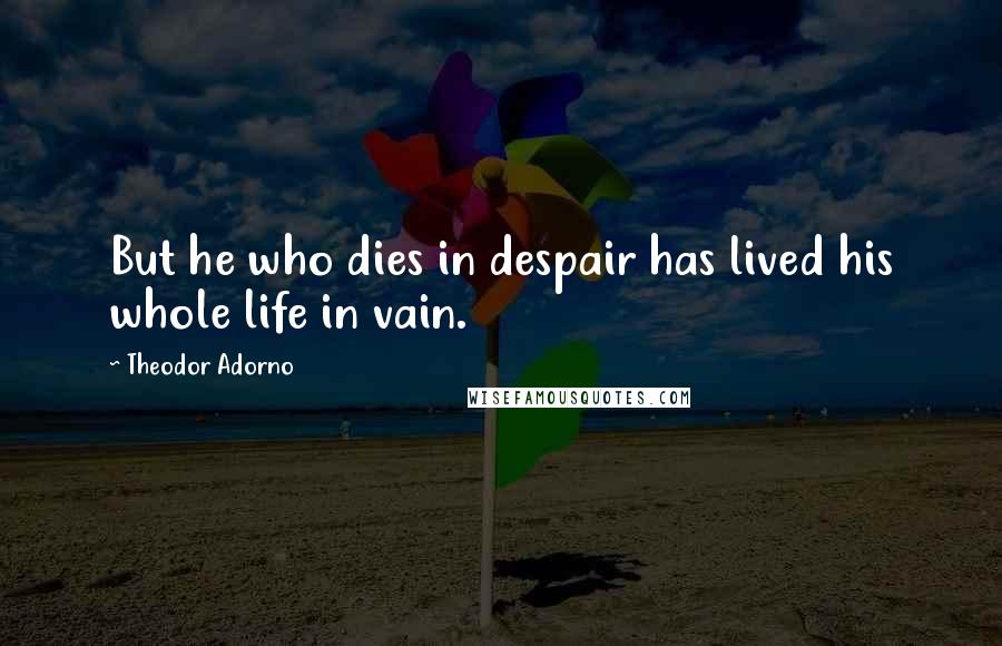 Theodor Adorno Quotes: But he who dies in despair has lived his whole life in vain.