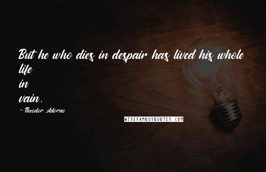 Theodor Adorno Quotes: But he who dies in despair has lived his whole life in vain.