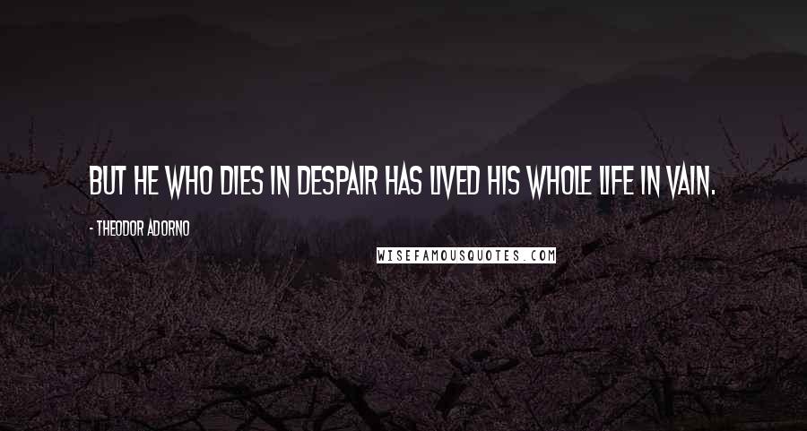 Theodor Adorno Quotes: But he who dies in despair has lived his whole life in vain.