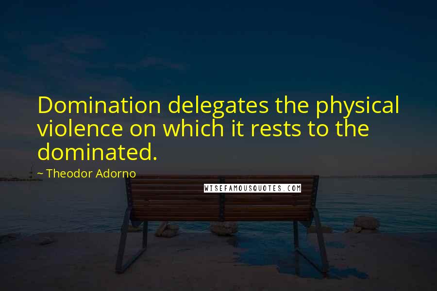 Theodor Adorno Quotes: Domination delegates the physical violence on which it rests to the dominated.