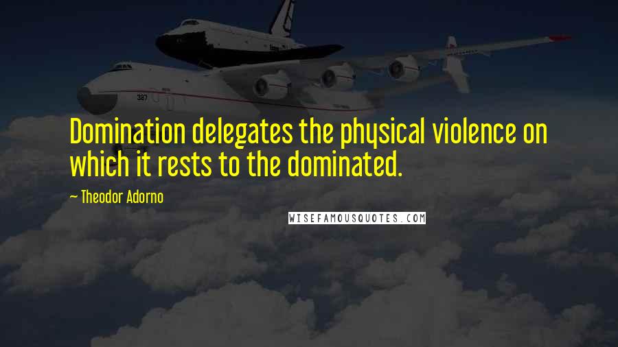 Theodor Adorno Quotes: Domination delegates the physical violence on which it rests to the dominated.