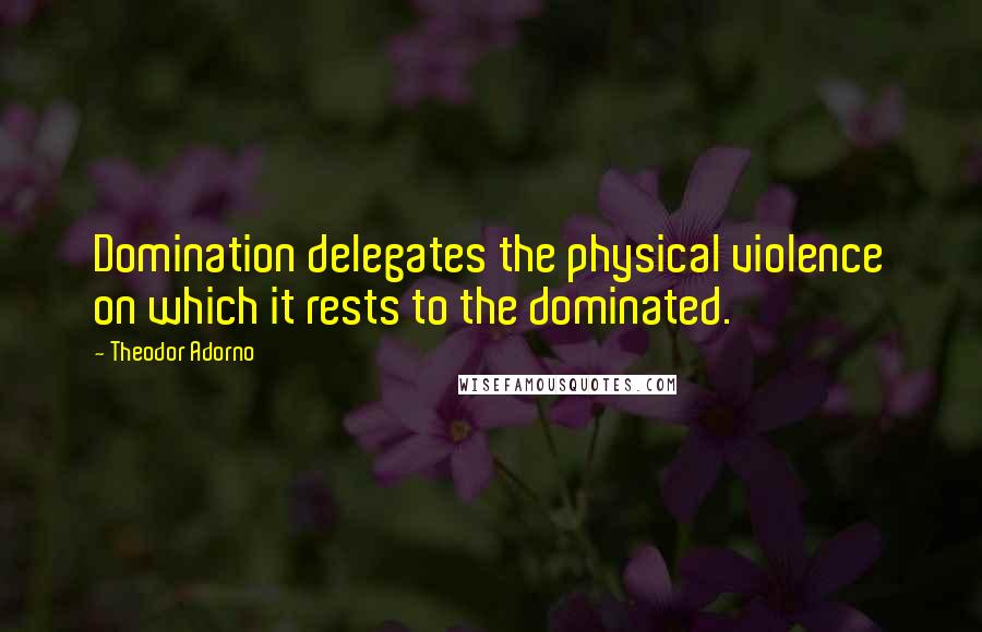 Theodor Adorno Quotes: Domination delegates the physical violence on which it rests to the dominated.