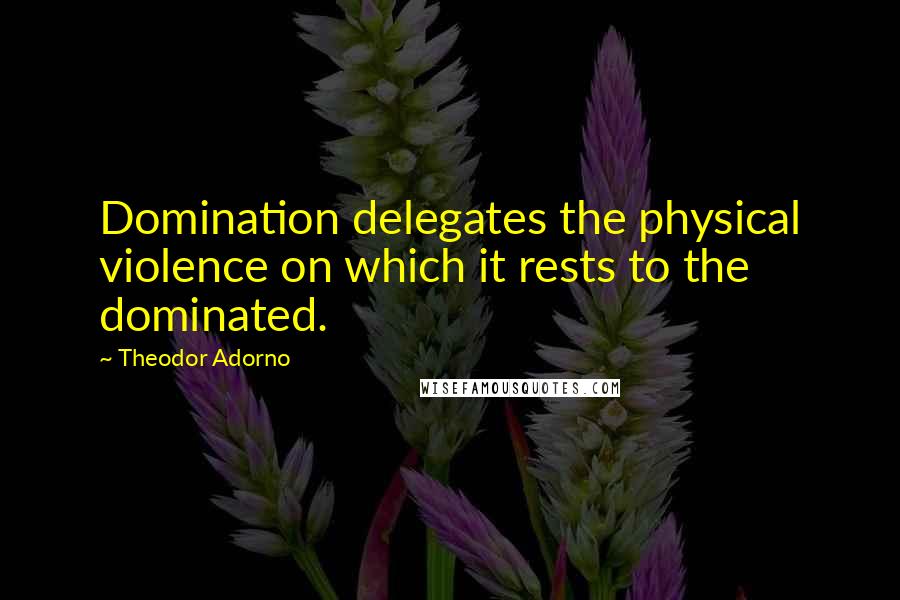 Theodor Adorno Quotes: Domination delegates the physical violence on which it rests to the dominated.