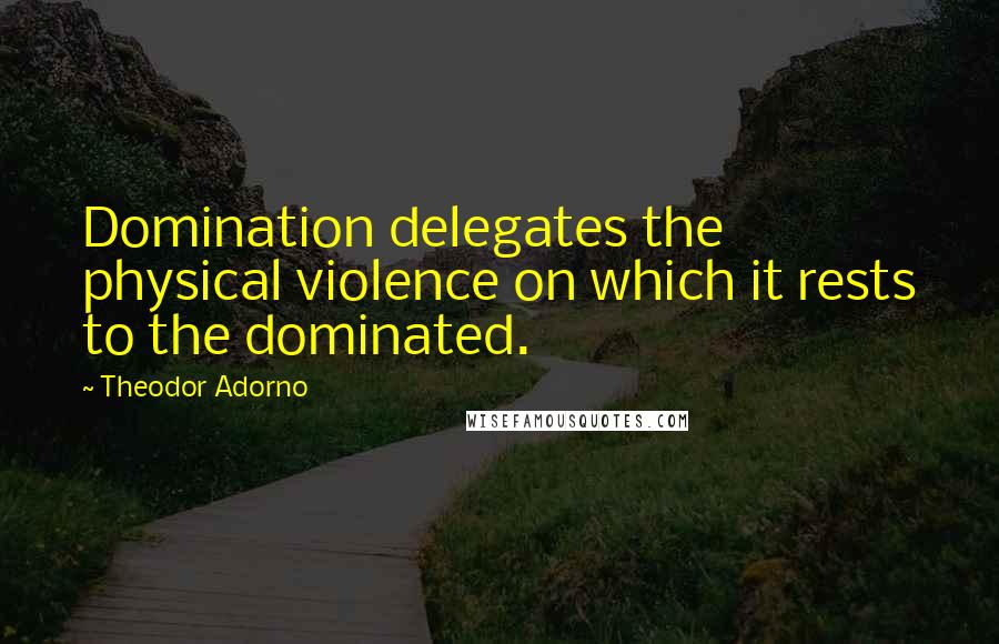 Theodor Adorno Quotes: Domination delegates the physical violence on which it rests to the dominated.