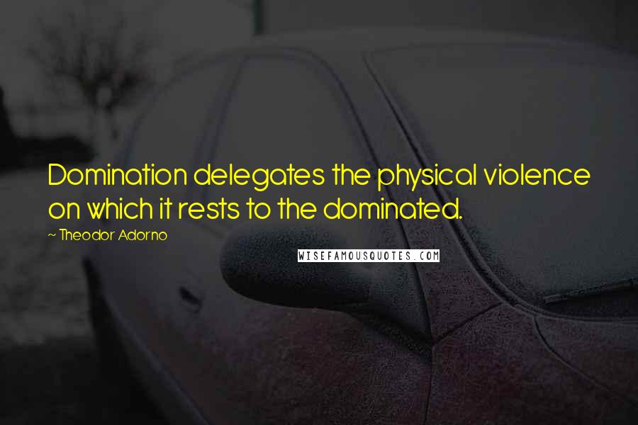 Theodor Adorno Quotes: Domination delegates the physical violence on which it rests to the dominated.