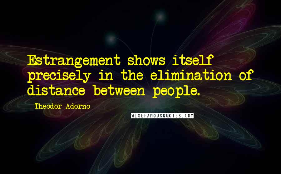 Theodor Adorno Quotes: Estrangement shows itself precisely in the elimination of distance between people.