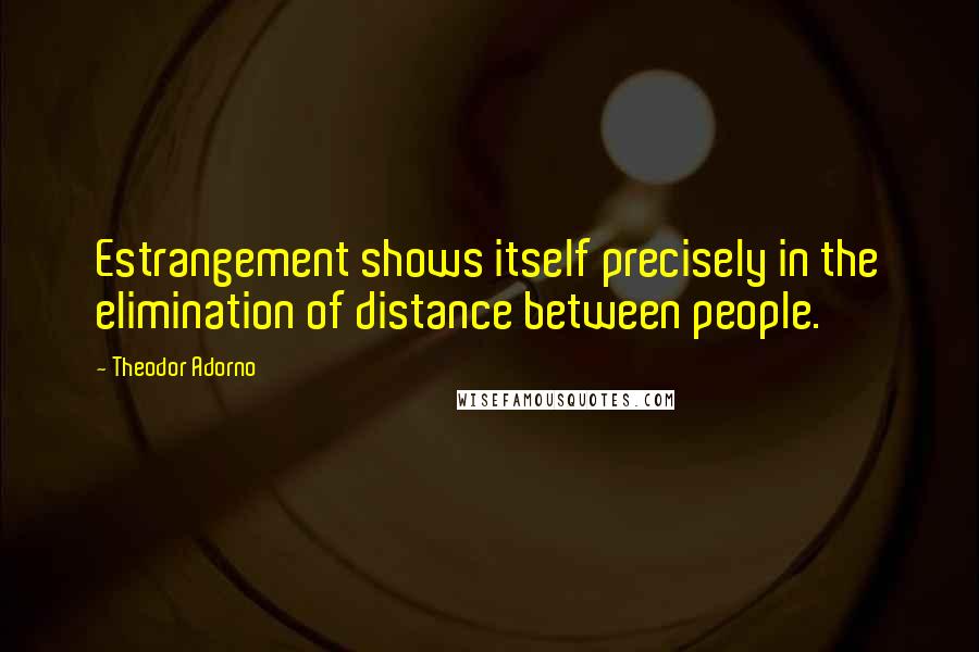Theodor Adorno Quotes: Estrangement shows itself precisely in the elimination of distance between people.