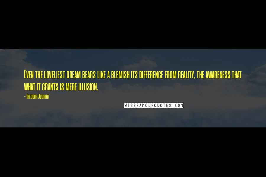 Theodor Adorno Quotes: Even the loveliest dream bears like a blemish its difference from reality, the awareness that what it grants is mere illusion.