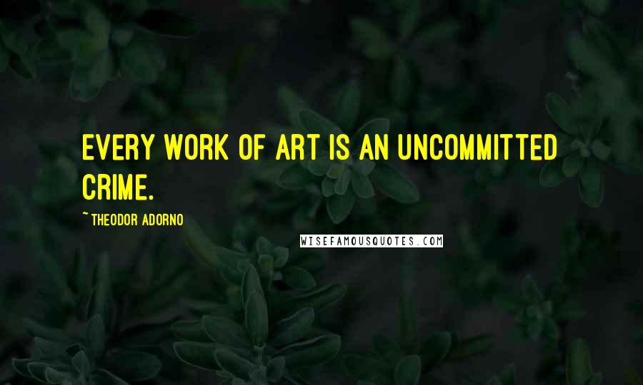 Theodor Adorno Quotes: Every work of art is an uncommitted crime.