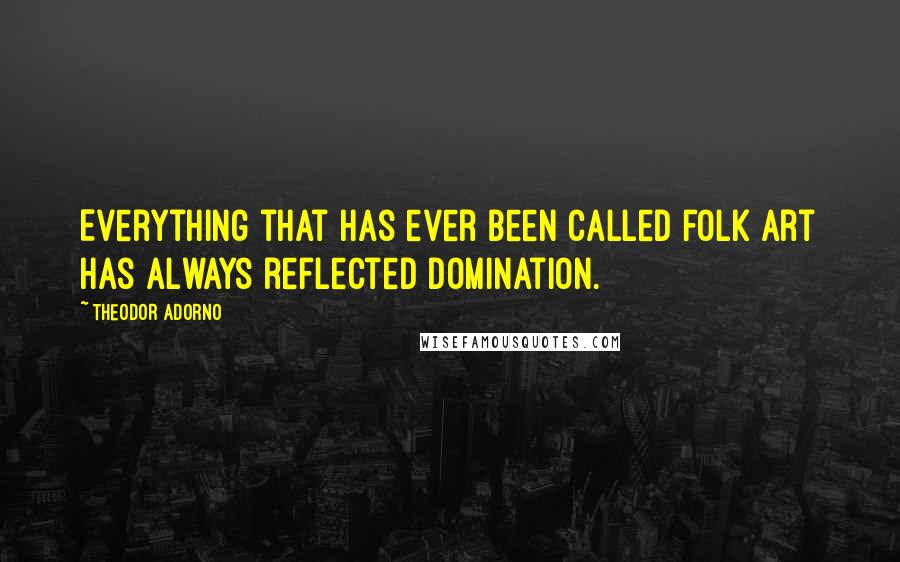 Theodor Adorno Quotes: Everything that has ever been called folk art has always reflected domination.