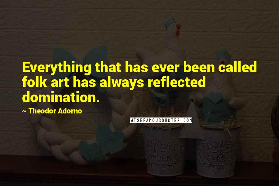 Theodor Adorno Quotes: Everything that has ever been called folk art has always reflected domination.