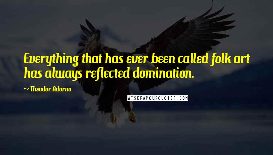 Theodor Adorno Quotes: Everything that has ever been called folk art has always reflected domination.