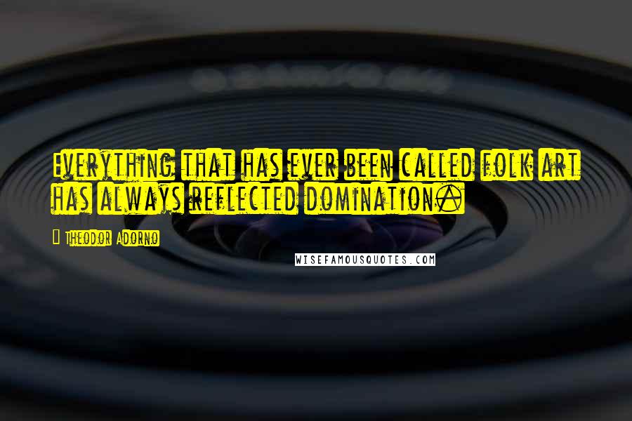 Theodor Adorno Quotes: Everything that has ever been called folk art has always reflected domination.