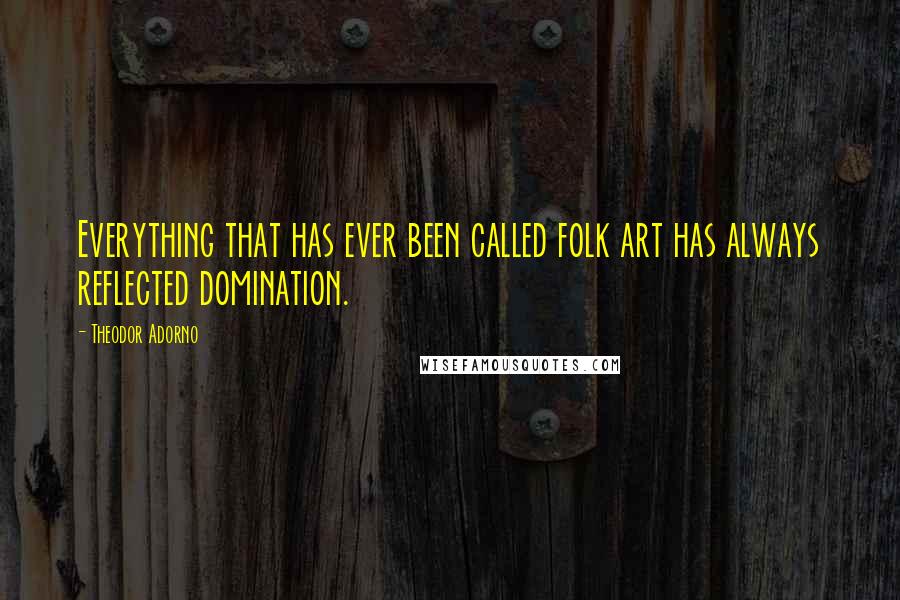 Theodor Adorno Quotes: Everything that has ever been called folk art has always reflected domination.