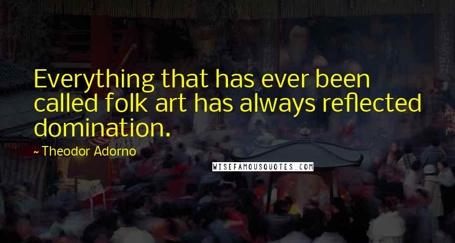 Theodor Adorno Quotes: Everything that has ever been called folk art has always reflected domination.