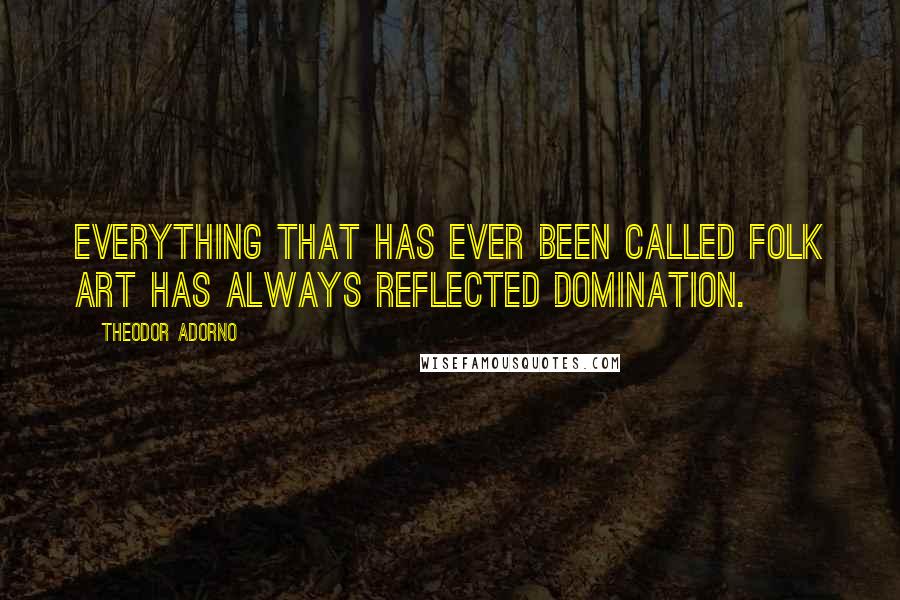 Theodor Adorno Quotes: Everything that has ever been called folk art has always reflected domination.