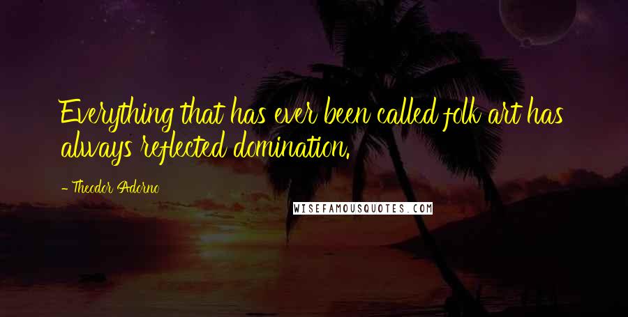 Theodor Adorno Quotes: Everything that has ever been called folk art has always reflected domination.