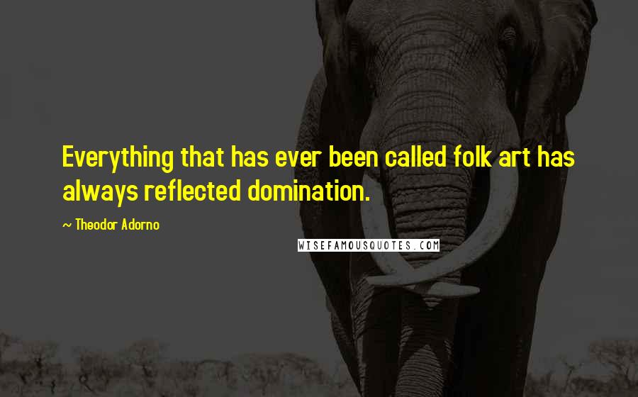 Theodor Adorno Quotes: Everything that has ever been called folk art has always reflected domination.