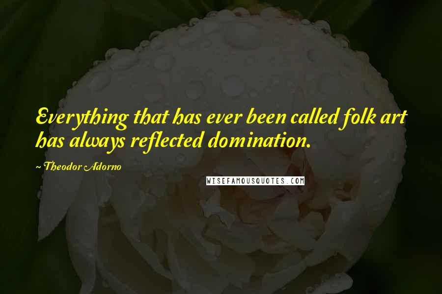 Theodor Adorno Quotes: Everything that has ever been called folk art has always reflected domination.