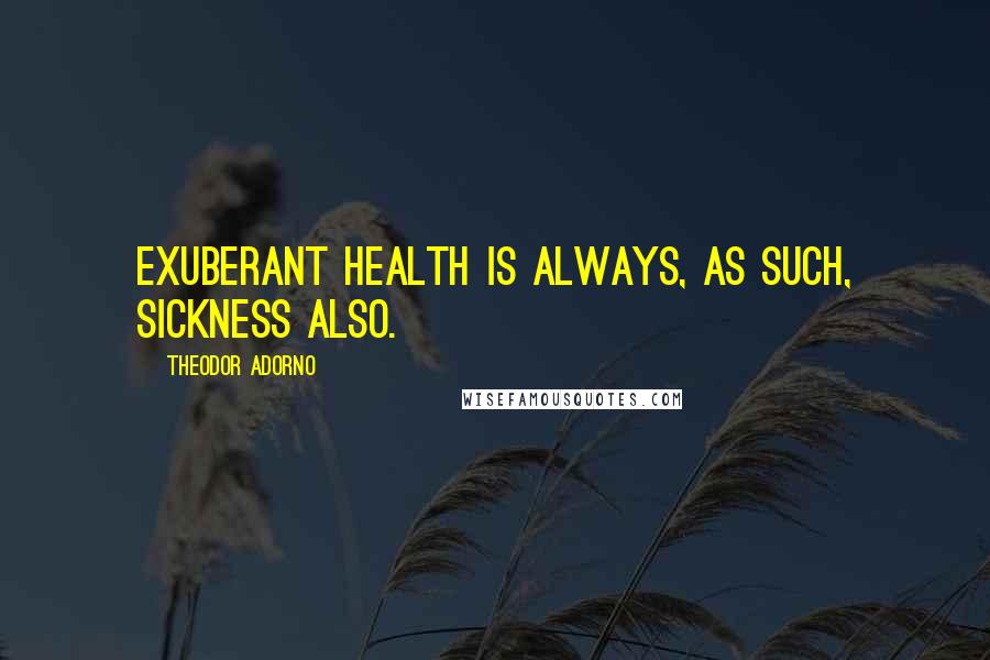 Theodor Adorno Quotes: Exuberant health is always, as such, sickness also.