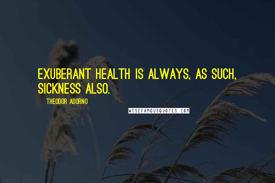 Theodor Adorno Quotes: Exuberant health is always, as such, sickness also.