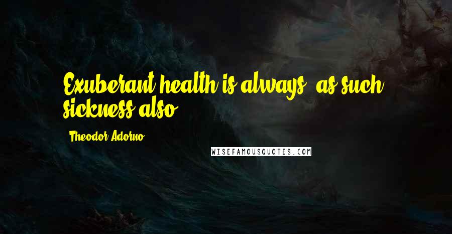 Theodor Adorno Quotes: Exuberant health is always, as such, sickness also.