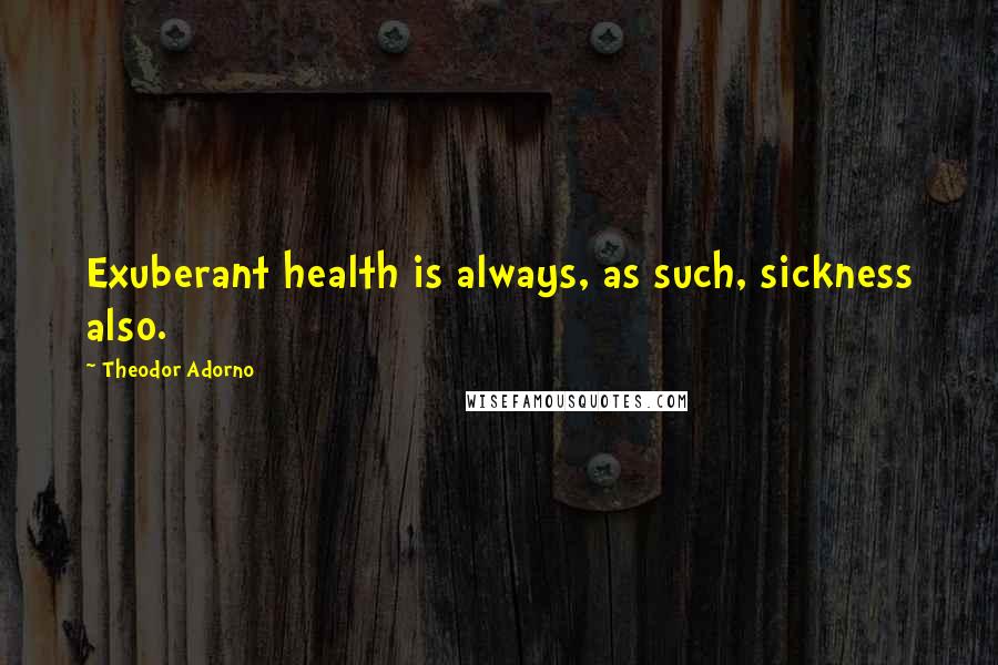 Theodor Adorno Quotes: Exuberant health is always, as such, sickness also.