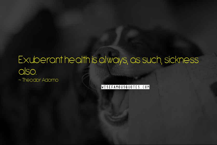 Theodor Adorno Quotes: Exuberant health is always, as such, sickness also.