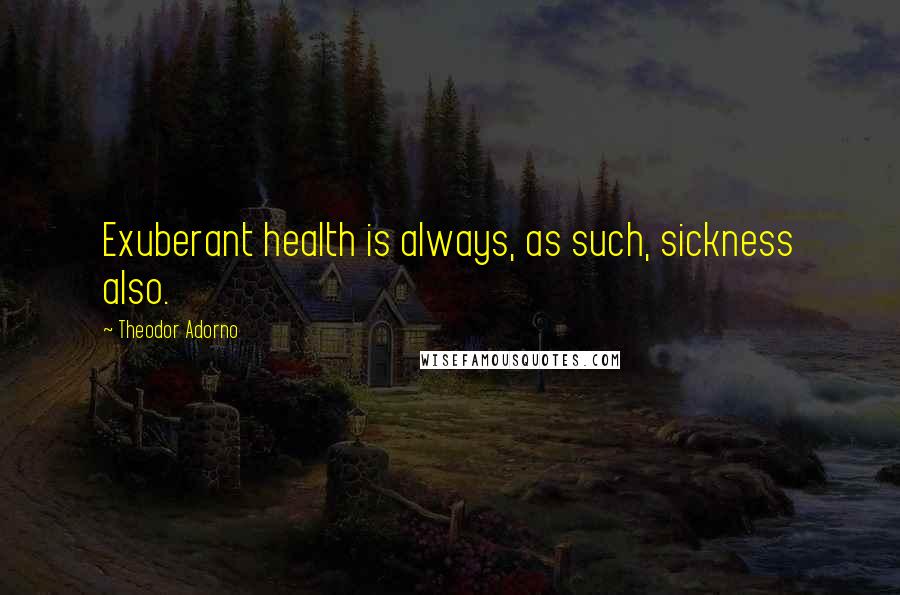Theodor Adorno Quotes: Exuberant health is always, as such, sickness also.