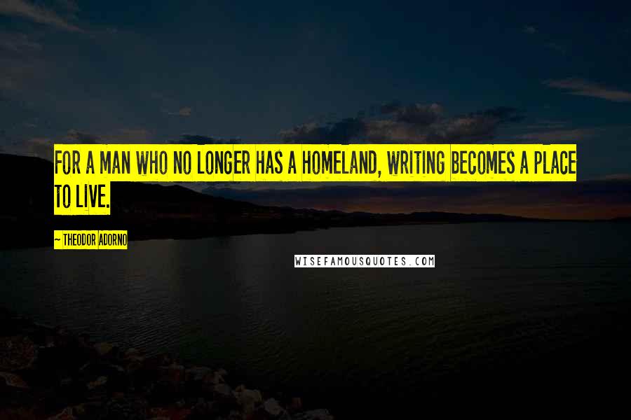Theodor Adorno Quotes: For a man who no longer has a homeland, writing becomes a place to live.